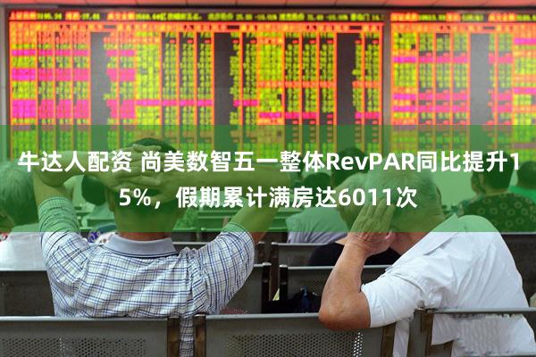 牛达人配资 尚美数智五一整体RevPAR同比提升15%，假期累计满房达6011次