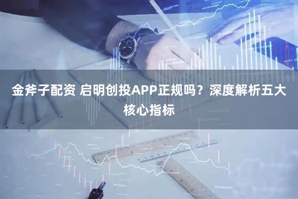 金斧子配资 启明创投APP正规吗？深度解析五大核心指标
