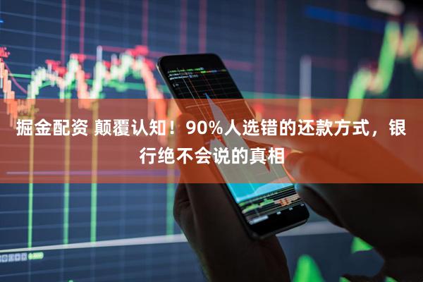 掘金配资 颠覆认知！90%人选错的还款方式，银行绝不会说的真相