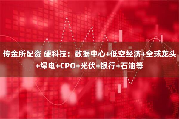 传金所配资 硬科技：数据中心+低空经济+全球龙头+绿电+CPO+光伏+银行+石油等