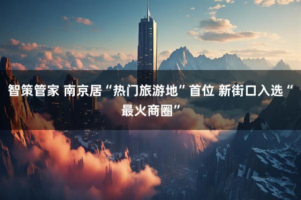 智策管家 南京居“热门旅游地”首位 新街口入选“最火商圈”