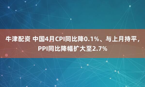牛津配资 中国4月CPI同比降0.1%、与上月持平，PPI同比降幅扩大至2.7%