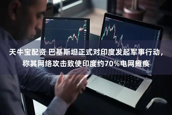天牛宝配资 巴基斯坦正式对印度发起军事行动，称其网络攻击致使印度约70%电网瘫痪