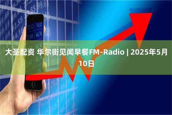 大圣配资 华尔街见闻早餐FM-Radio | 2025年5月10日