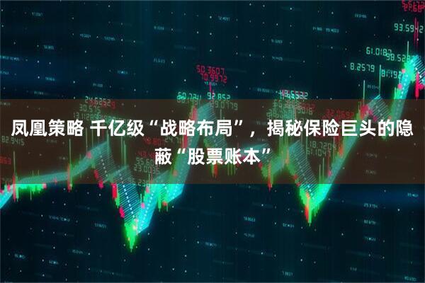 凤凰策略 千亿级“战略布局”，揭秘保险巨头的隐蔽“股票账本”