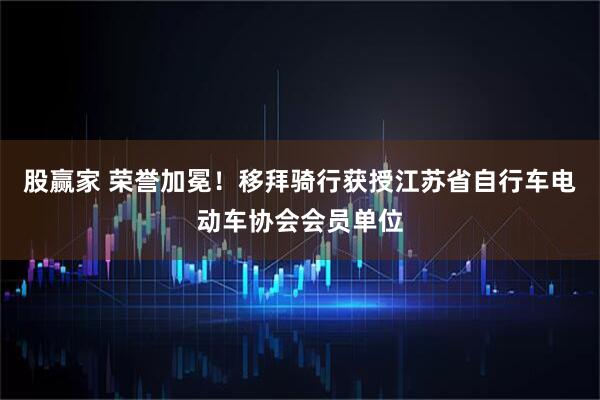 股赢家 荣誉加冕！移拜骑行获授江苏省自行车电动车协会会员单位