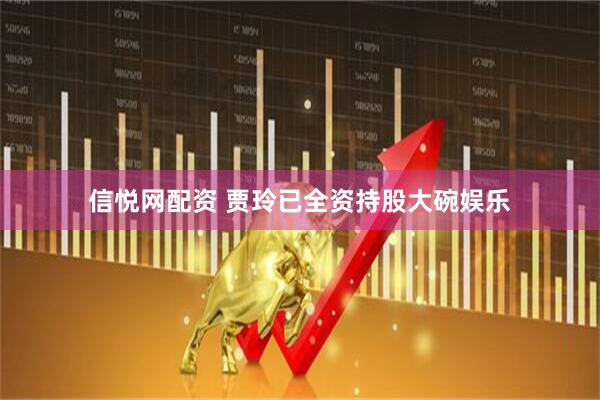 信悦网配资 贾玲已全资持股大碗娱乐