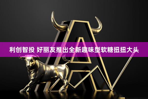 利创智投 好丽友推出全新趣味型软糖扭扭大头