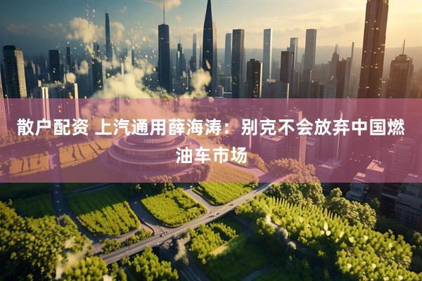 散户配资 上汽通用薛海涛：别克不会放弃中国燃油车市场