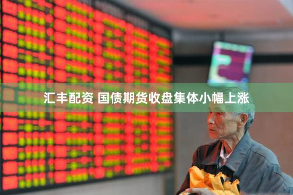 汇丰配资 国债期货收盘集体小幅上涨