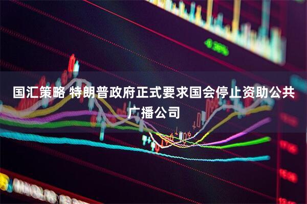 国汇策略 特朗普政府正式要求国会停止资助公共广播公司