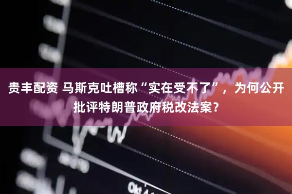 贵丰配资 马斯克吐槽称“实在受不了”，为何公开批评特朗普政府税改法案？