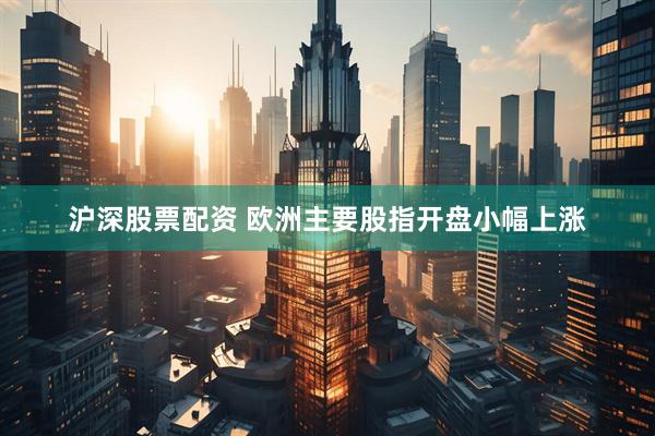 沪深股票配资 欧洲主要股指开盘小幅上涨