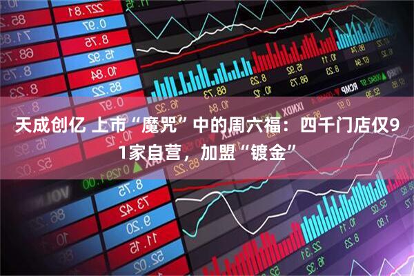 天成创亿 上市“魔咒”中的周六福：四千门店仅91家自营，加盟“镀金”