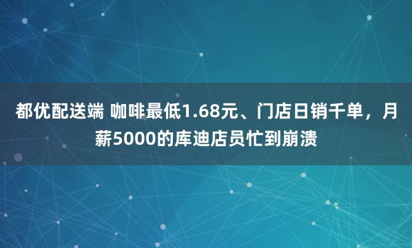 都优配送端 咖啡最低1.68元、门店日销千单，月薪5000的库迪店员忙到崩溃