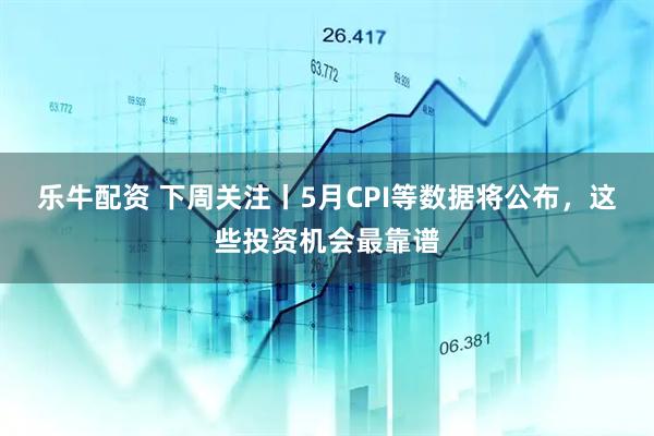 乐牛配资 下周关注丨5月CPI等数据将公布，这些投资机会最靠谱
