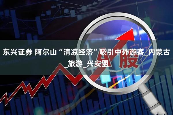 东兴证券 阿尔山“清凉经济”吸引中外游客_内蒙古_旅游_兴安盟