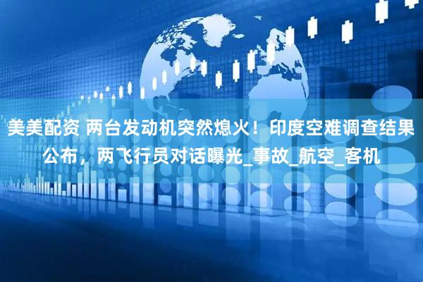美美配资 两台发动机突然熄火！印度空难调查结果公布，两飞行员对话曝光_事故_航空_客机