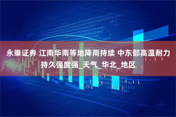 永崋证券 江南华南等地降雨持续 中东部高温耐力持久强度强_天气_华北_地区