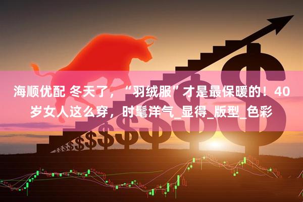 海顺优配 冬天了，“羽绒服”才是最保暖的！40岁女人这么穿，时髦洋气_显得_版型_色彩