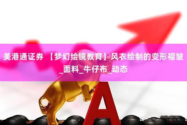 美港通证券 【梦幻绘镜教育】风衣绘制的变形褶皱_面料_牛仔布_动态