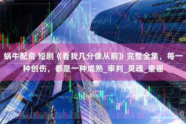 蜗牛配资 短剧《看我几分像从前》完整全集，每一种创伤，都是一种成熟_审判_灵魂_童谣