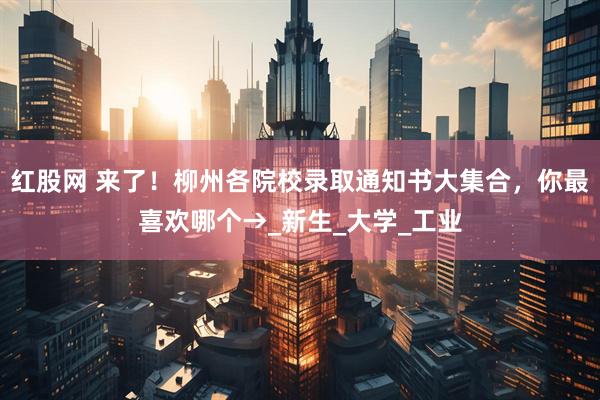 红股网 来了！柳州各院校录取通知书大集合，你最喜欢哪个→_新生_大学_工业