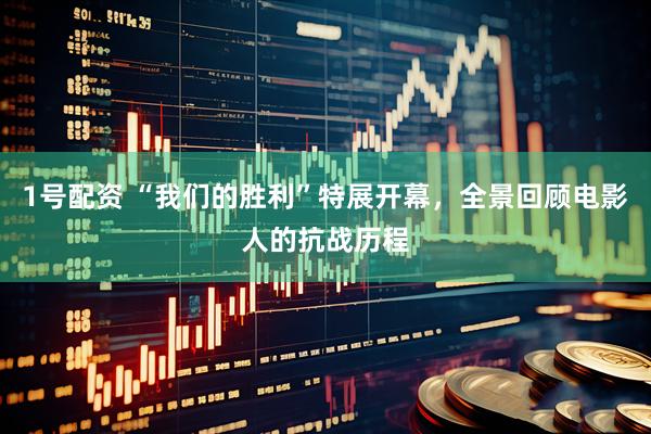 1号配资 “我们的胜利”特展开幕，全景回顾电影人的抗战历程