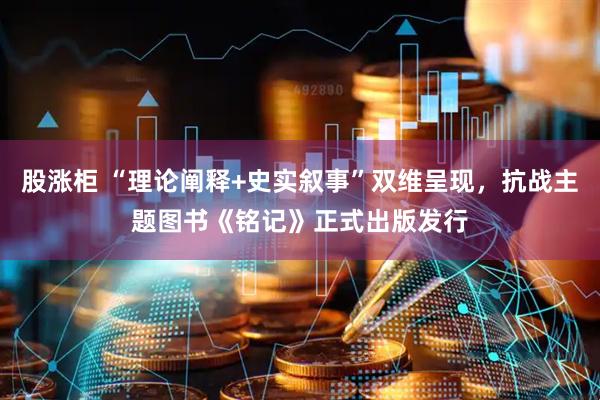 股涨柜 “理论阐释+史实叙事”双维呈现，抗战主题图书《铭记》正式出版发行