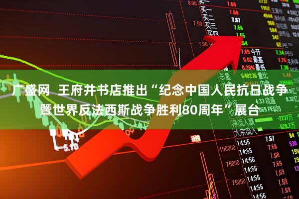 广盛网  王府井书店推出“纪念中国人民抗日战争暨世界反法西斯战争胜利80周年”展台