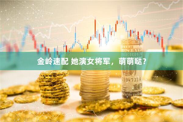 金岭速配 她演女将军，萌萌哒？