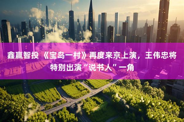 鑫赢智投 《宝岛一村》再度来京上演，王伟忠将特别出演“说书人”一角