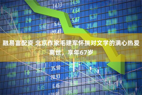 融易富配资 北京作家毛建军怀揣对文学的满心热爱离世，享年67岁