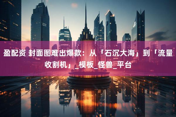 盈配资 封面图难出爆款：从「石沉大海」到「流量收割机」_模板_怪兽_平台
