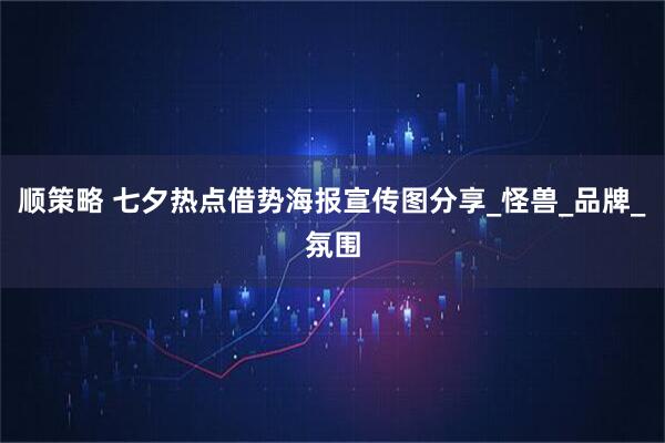顺策略 七夕热点借势海报宣传图分享_怪兽_品牌_氛围