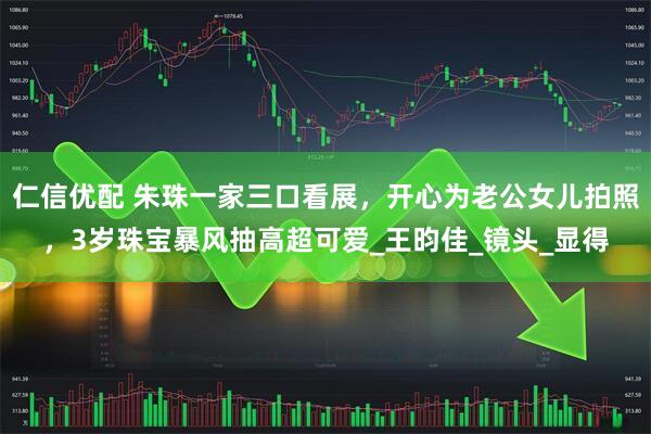 仁信优配 朱珠一家三口看展，开心为老公女儿拍照，3岁珠宝暴风抽高超可爱_王昀佳_镜头_显得