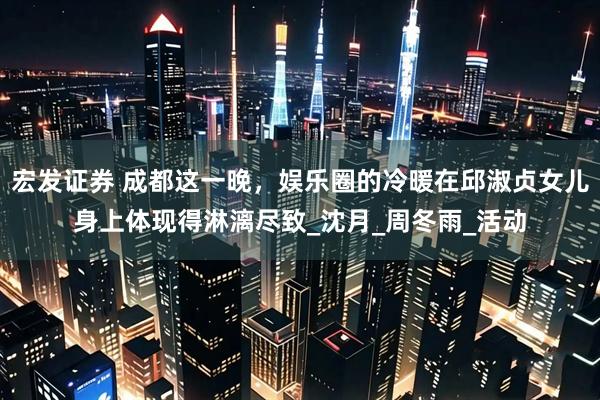 宏发证券 成都这一晚，娱乐圈的冷暖在邱淑贞女儿身上体现得淋漓尽致_沈月_周冬雨_活动
