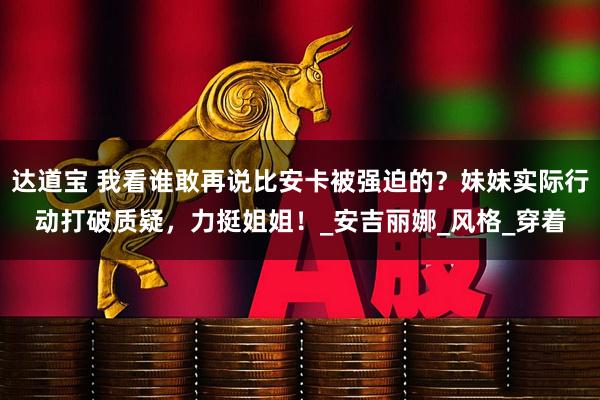 达道宝 我看谁敢再说比安卡被强迫的？妹妹实际行动打破质疑，力挺姐姐！_安吉丽娜_风格_穿着