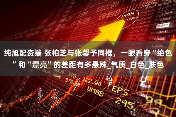 纯旭配资端 张柏芝与张馨予同框，一眼看穿“绝色”和“漂亮”的差距有多悬殊_气质_白色_肤色