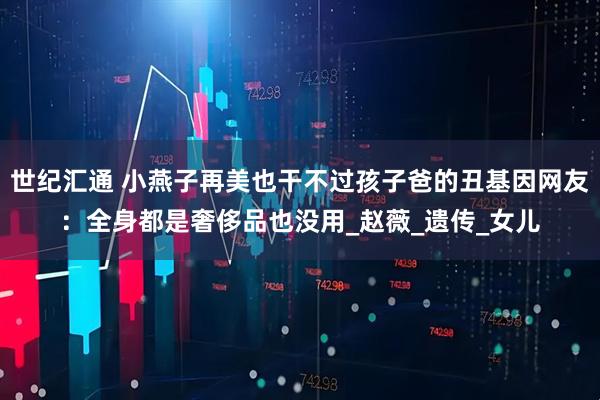 世纪汇通 小燕子再美也干不过孩子爸的丑基因网友：全身都是奢侈品也没用_赵薇_遗传_女儿
