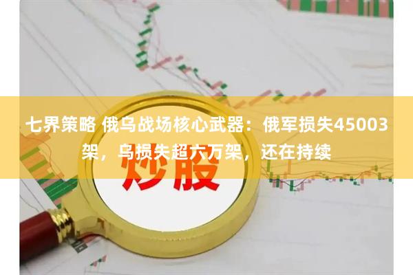 七界策略 俄乌战场核心武器：俄军损失45003架，乌损失超六万架，还在持续