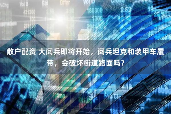 散户配资 大阅兵即将开始，阅兵坦克和装甲车履带，会破坏街道路面吗？