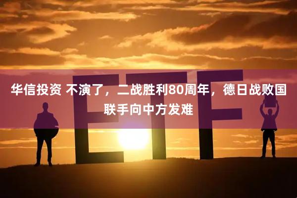 华信投资 不演了，二战胜利80周年，德日战败国联手向中方发难