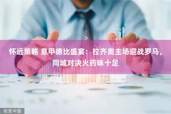 怀远策略 意甲德比盛宴：拉齐奥主场迎战罗马，同城对决火药味十足