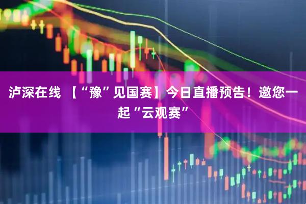 泸深在线 【“豫”见国赛】今日直播预告！邀您一起“云观赛”