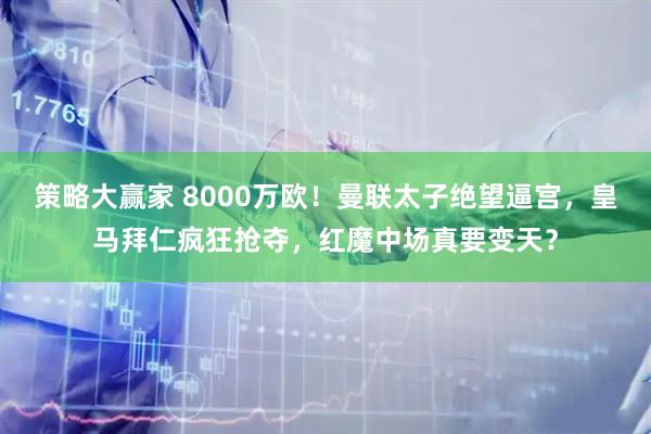 策略大赢家 8000万欧！曼联太子绝望逼宫，皇马拜仁疯狂抢夺，红魔中场真要变天？