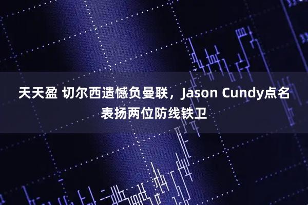 天天盈 切尔西遗憾负曼联，Jason Cundy点名表扬两位防线铁卫
