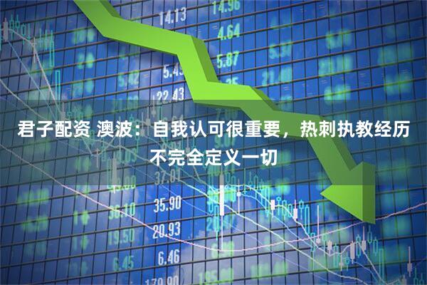 君子配资 澳波：自我认可很重要，热刺执教经历不完全定义一切