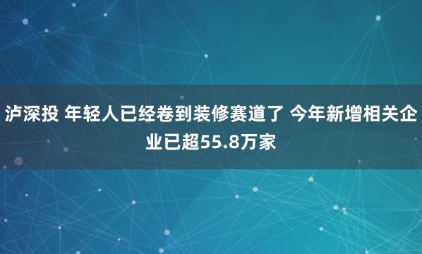 泸深投 年轻人已经卷到装修赛道了 今年新增相关企业已超55.8万家