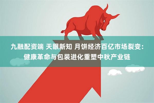 九融配资端 天眼新知 月饼经济百亿市场裂变：健康革命与包装进化重塑中秋产业链